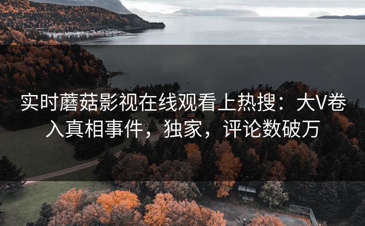 实时蘑菇影视在线观看上热搜：大V卷入真相事件，独家，评论数破万