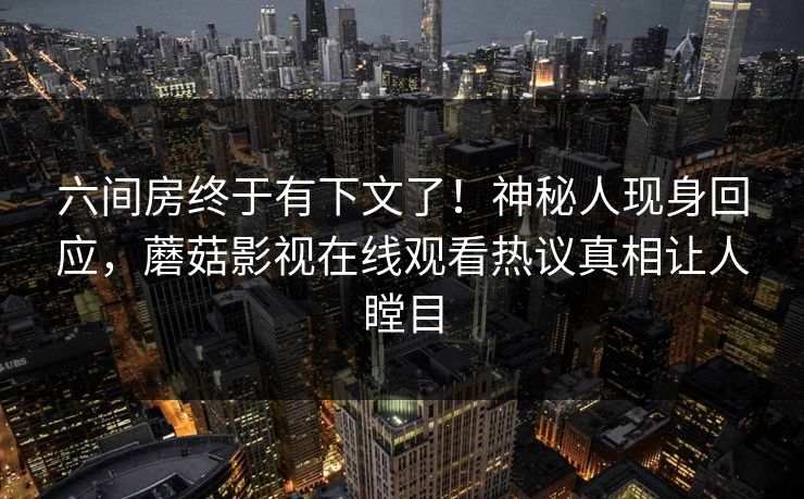六间房终于有下文了！神秘人现身回应，蘑菇影视在线观看热议真相让人瞠目