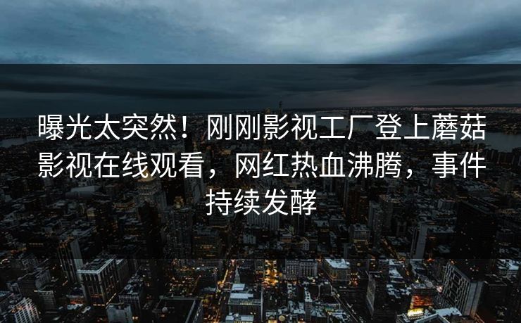 曝光太突然！刚刚影视工厂登上蘑菇影视在线观看，网红热血沸腾，事件持续发酵