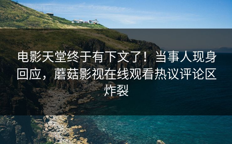电影天堂终于有下文了！当事人现身回应，蘑菇影视在线观看热议评论区炸裂