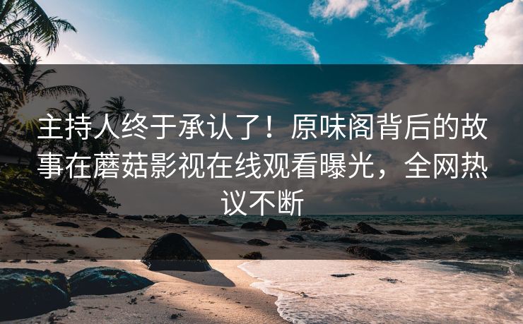 主持人终于承认了！原味阁背后的故事在蘑菇影视在线观看曝光，全网热议不断