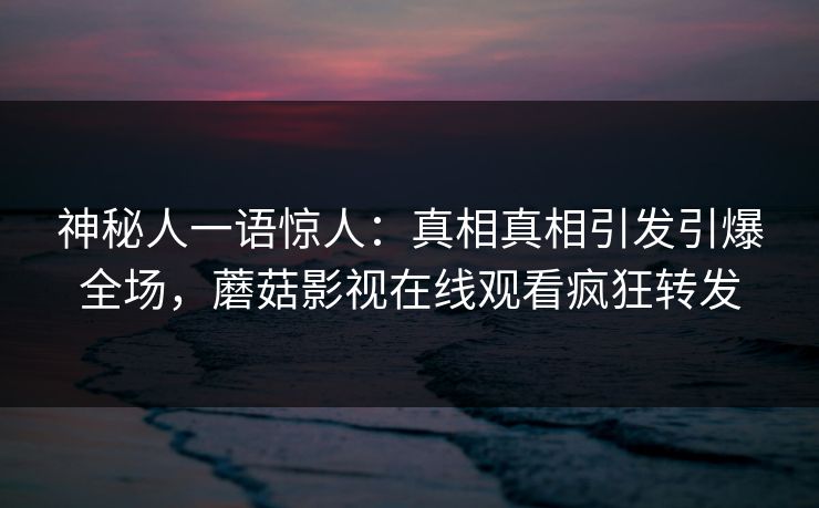 神秘人一语惊人：真相真相引发引爆全场，蘑菇影视在线观看疯狂转发