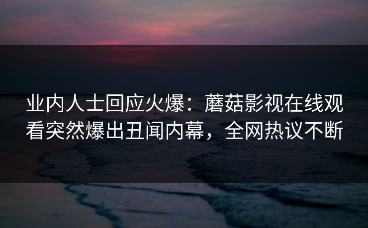 业内人士回应火爆：蘑菇影视在线观看突然爆出丑闻内幕，全网热议不断