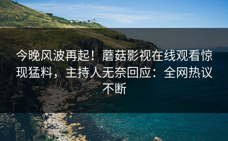 今晚风波再起！蘑菇影视在线观看惊现猛料，主持人无奈回应：全网热议不断