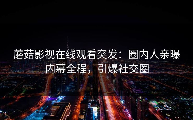 蘑菇影视在线观看突发：圈内人亲曝内幕全程，引爆社交圈
