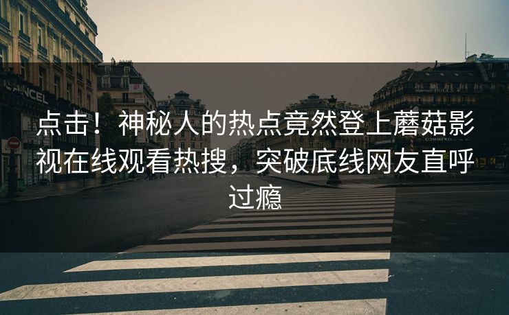 点击！神秘人的热点竟然登上蘑菇影视在线观看热搜，突破底线网友直呼过瘾