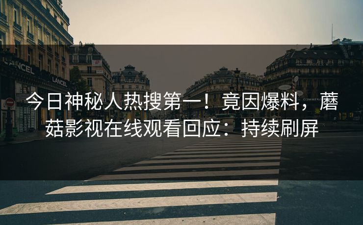 今日神秘人热搜第一！竟因爆料，蘑菇影视在线观看回应：持续刷屏