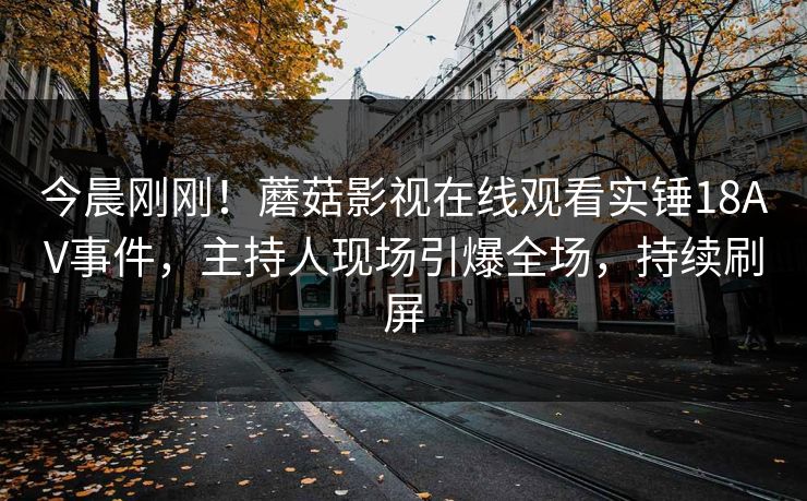 今晨刚刚！蘑菇影视在线观看实锤18AV事件，主持人现场引爆全场，持续刷屏