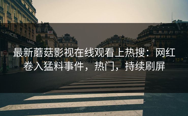 最新蘑菇影视在线观看上热搜：网红卷入猛料事件，热门，持续刷屏