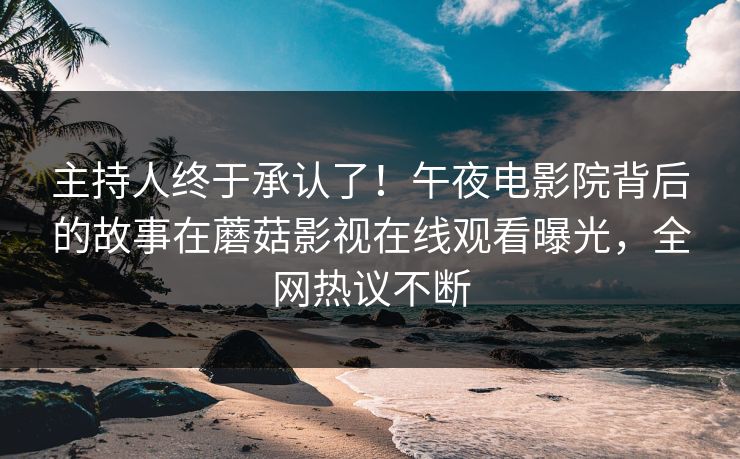 主持人终于承认了！午夜电影院背后的故事在蘑菇影视在线观看曝光，全网热议不断