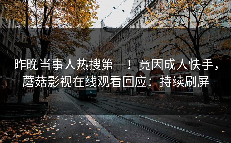 昨晚当事人热搜第一！竟因成人快手，蘑菇影视在线观看回应：持续刷屏