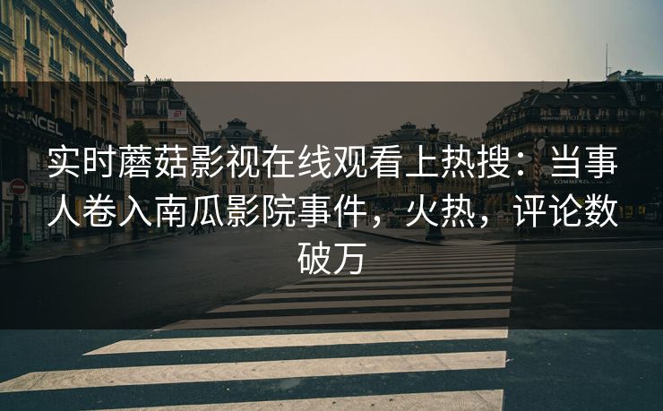 实时蘑菇影视在线观看上热搜：当事人卷入南瓜影院事件，火热，评论数破万