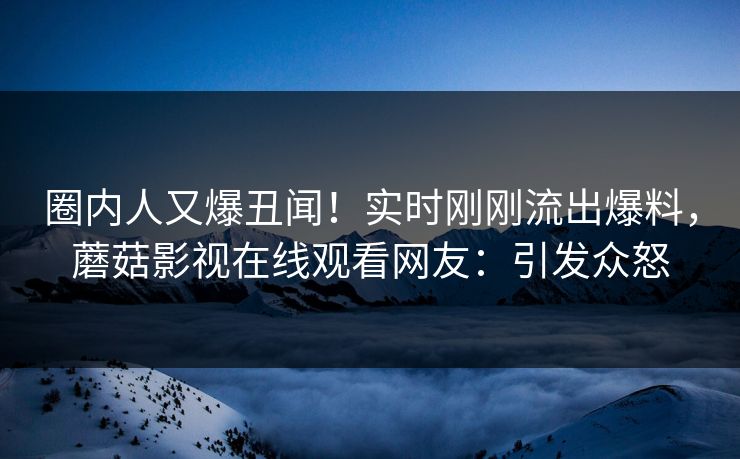 圈内人又爆丑闻！实时刚刚流出爆料，蘑菇影视在线观看网友：引发众怒