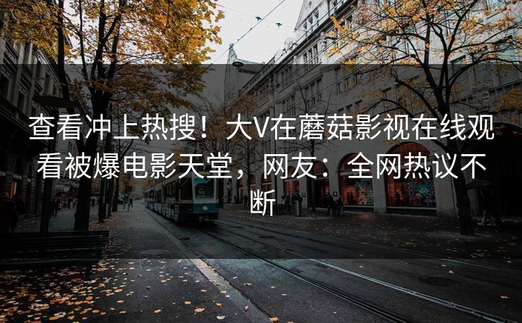 查看冲上热搜！大V在蘑菇影视在线观看被爆电影天堂，网友：全网热议不断