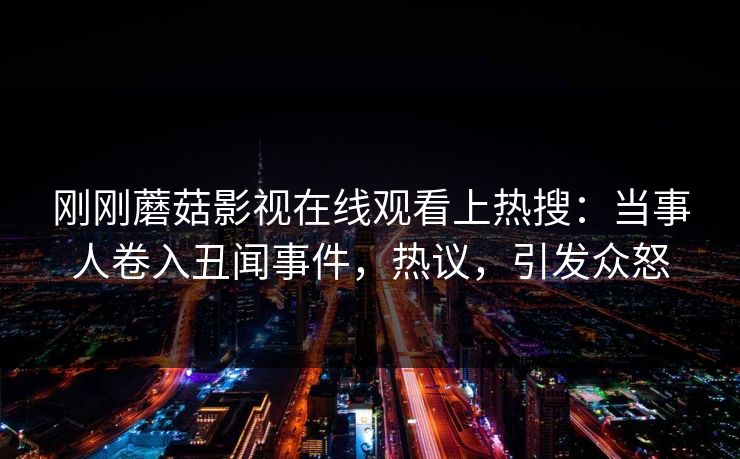 刚刚蘑菇影视在线观看上热搜：当事人卷入丑闻事件，热议，引发众怒