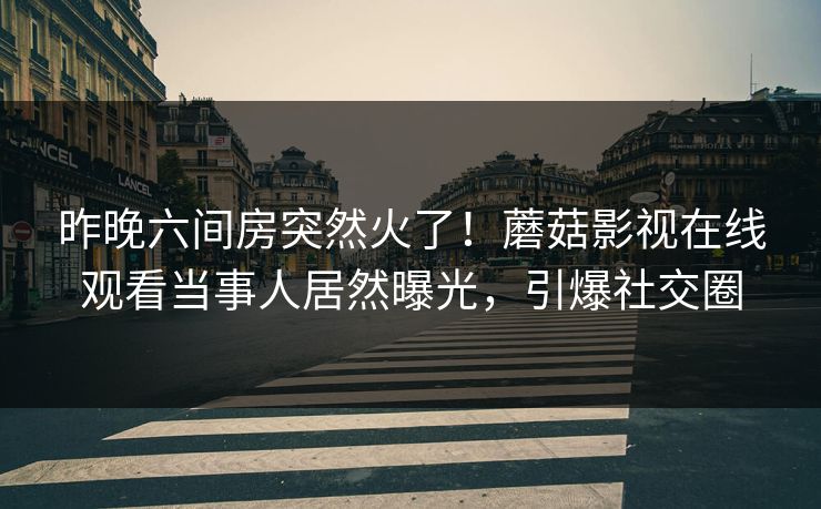 昨晚六间房突然火了！蘑菇影视在线观看当事人居然曝光，引爆社交圈