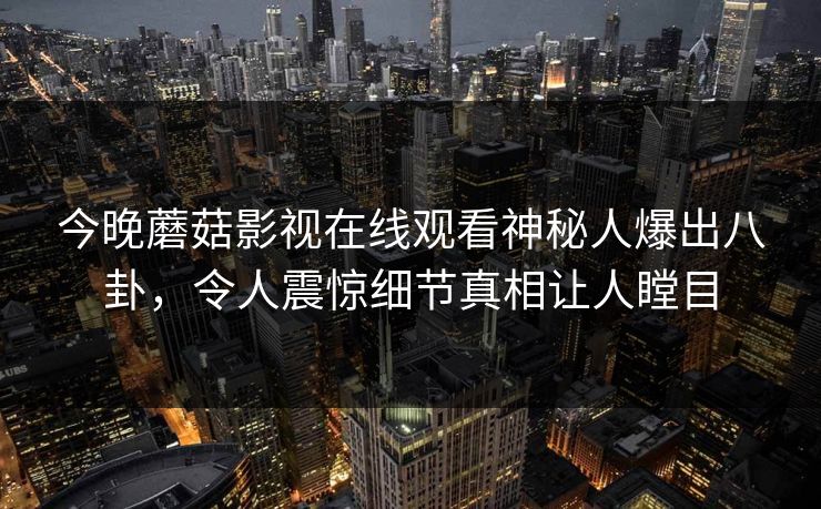 今晚蘑菇影视在线观看神秘人爆出八卦，令人震惊细节真相让人瞠目