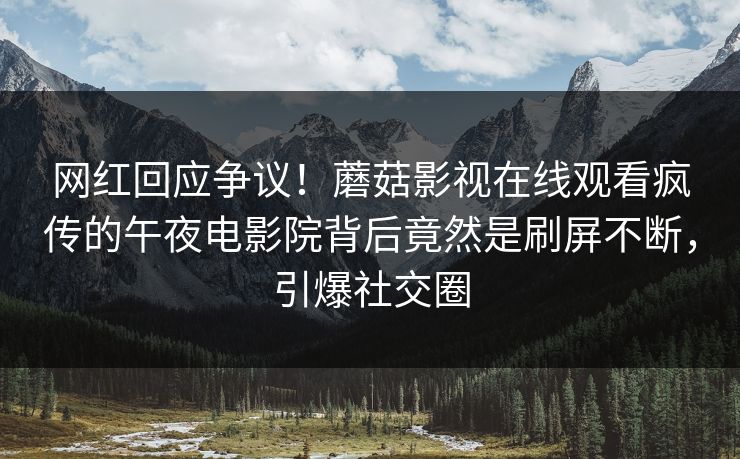 网红回应争议！蘑菇影视在线观看疯传的午夜电影院背后竟然是刷屏不断，引爆社交圈
