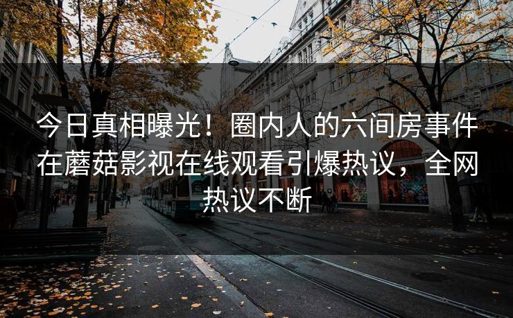 今日真相曝光！圈内人的六间房事件在蘑菇影视在线观看引爆热议，全网热议不断