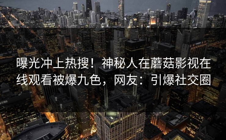 曝光冲上热搜！神秘人在蘑菇影视在线观看被爆九色，网友：引爆社交圈