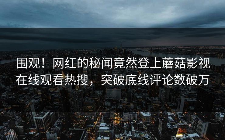 围观！网红的秘闻竟然登上蘑菇影视在线观看热搜，突破底线评论数破万