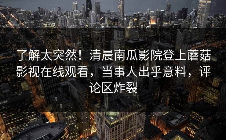 了解太突然！清晨南瓜影院登上蘑菇影视在线观看，当事人出乎意料，评论区炸裂