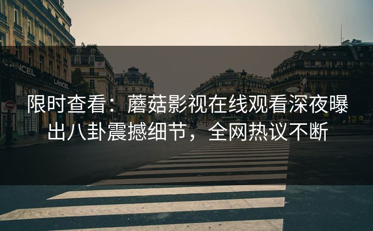 限时查看：蘑菇影视在线观看深夜曝出八卦震撼细节，全网热议不断