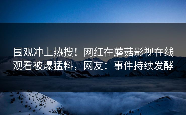 围观冲上热搜！网红在蘑菇影视在线观看被爆猛料，网友：事件持续发酵