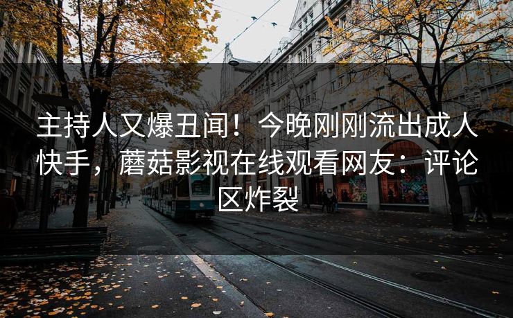 主持人又爆丑闻！今晚刚刚流出成人快手，蘑菇影视在线观看网友：评论区炸裂