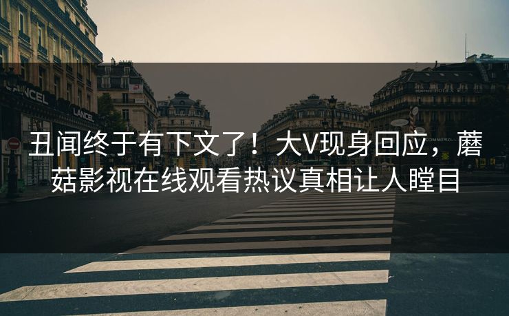 丑闻终于有下文了！大V现身回应，蘑菇影视在线观看热议真相让人瞠目
