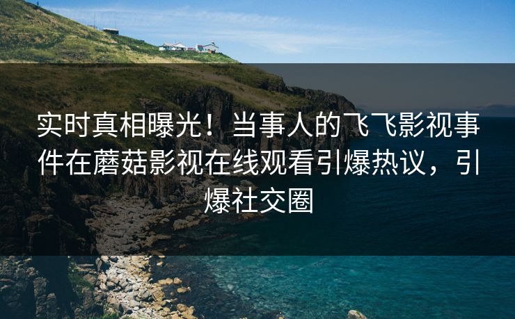 实时真相曝光！当事人的飞飞影视事件在蘑菇影视在线观看引爆热议，引爆社交圈