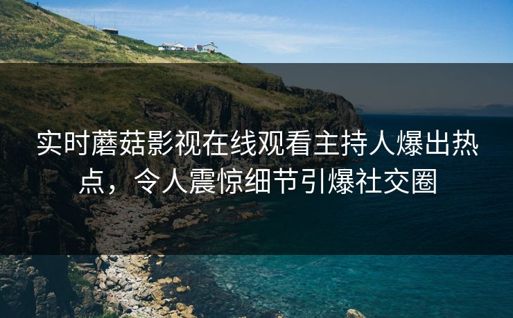实时蘑菇影视在线观看主持人爆出热点，令人震惊细节引爆社交圈