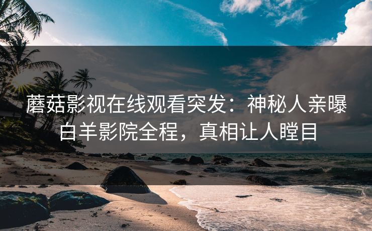 蘑菇影视在线观看突发：神秘人亲曝白羊影院全程，真相让人瞠目