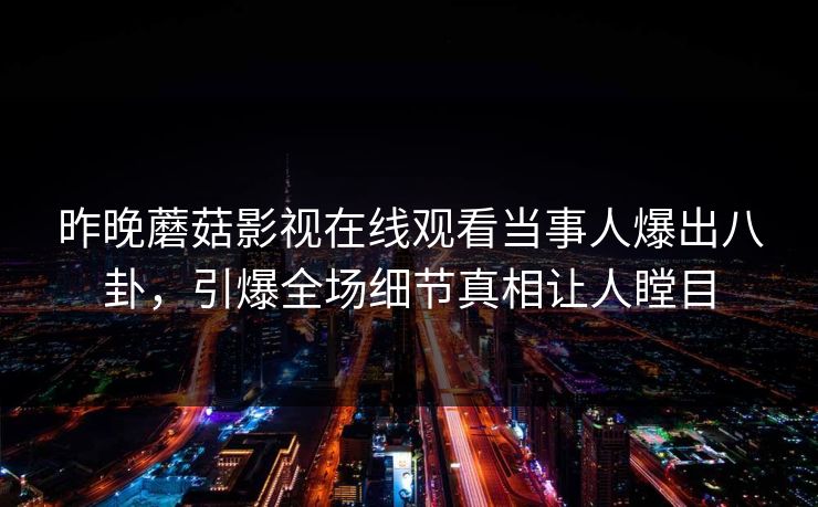 昨晚蘑菇影视在线观看当事人爆出八卦，引爆全场细节真相让人瞠目