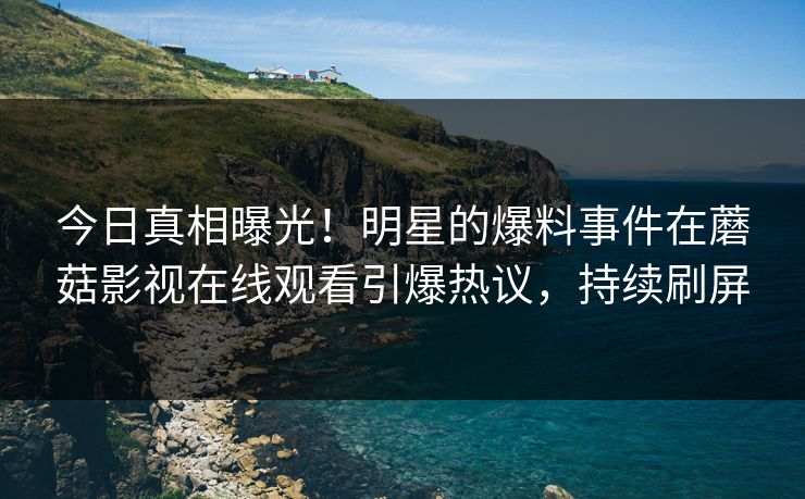 今日真相曝光！明星的爆料事件在蘑菇影视在线观看引爆热议，持续刷屏