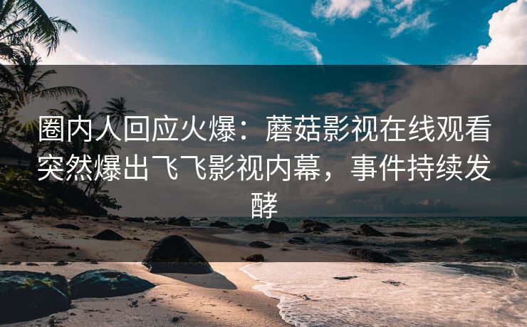 圈内人回应火爆：蘑菇影视在线观看突然爆出飞飞影视内幕，事件持续发酵