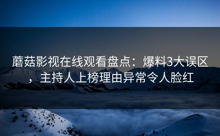 蘑菇影视在线观看盘点：爆料3大误区，主持人上榜理由异常令人脸红