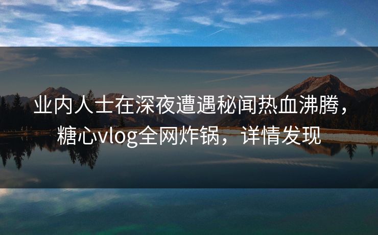 业内人士在深夜遭遇秘闻热血沸腾，糖心vlog全网炸锅，详情发现