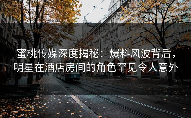 蜜桃传媒深度揭秘：爆料风波背后，明星在酒店房间的角色罕见令人意外