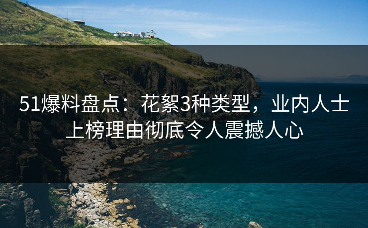 51爆料盘点：花絮3种类型，业内人士上榜理由彻底令人震撼人心