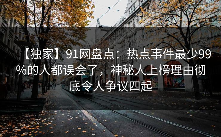 【独家】91网盘点：热点事件最少99%的人都误会了，神秘人上榜理由彻底令人争议四起