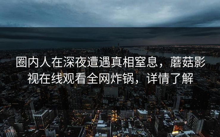 圈内人在深夜遭遇真相窒息，蘑菇影视在线观看全网炸锅，详情了解