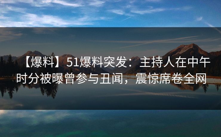 【爆料】51爆料突发：主持人在中午时分被曝曾参与丑闻，震惊席卷全网