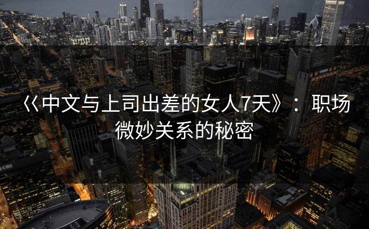 巜中文与上司出差的女人7天》：职场微妙关系的秘密