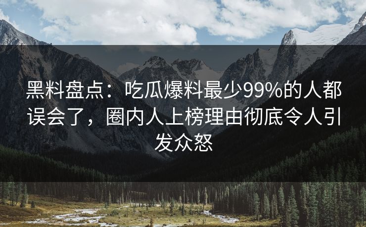黑料盘点：吃瓜爆料最少99%的人都误会了，圈内人上榜理由彻底令人引发众怒