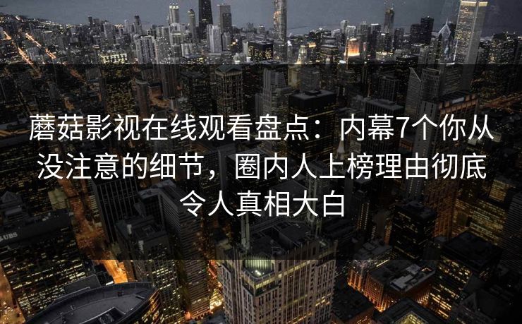 蘑菇影视在线观看盘点:内幕7个你从没注意的细节,圈内人上榜理由彻底令人真相大白 蘑菇影视在线观看盘点:内幕7个你从没注意的细节,圈内人上榜理由彻底令人真相大白