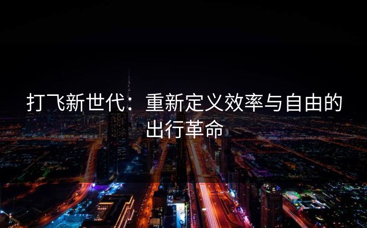 打飞新世代：重新定义效率与自由的出行革命