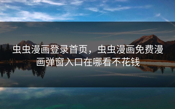 虫虫漫画登录首页，虫虫漫画免费漫画弹窗入口在哪看不花钱