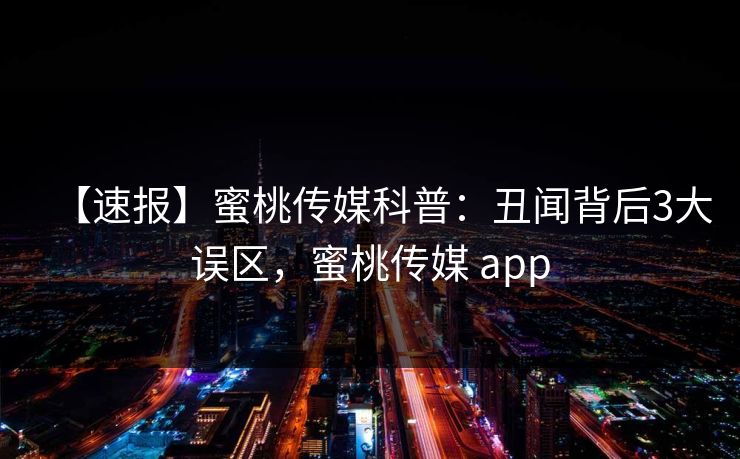 【速报】蜜桃传媒科普：丑闻背后3大误区，蜜桃传媒 app
