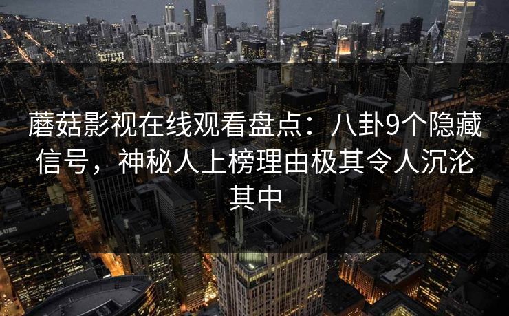 蘑菇影视在线观看盘点：八卦9个隐藏信号，神秘人上榜理由极其令人沉沦其中